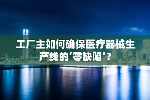 工厂主如何确保医疗器械生产线的‘零缺陷’？
