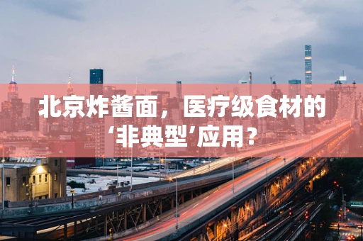 北京炸酱面，医疗级食材的‘非典型’应用？
