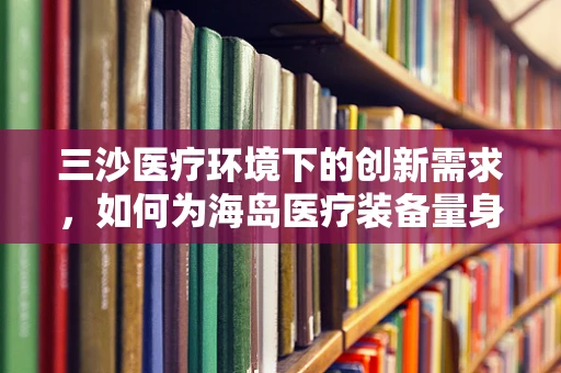三沙医疗环境下的创新需求，如何为海岛医疗装备量身定制？