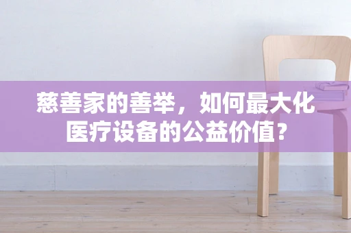 慈善家的善举，如何最大化医疗设备的公益价值？