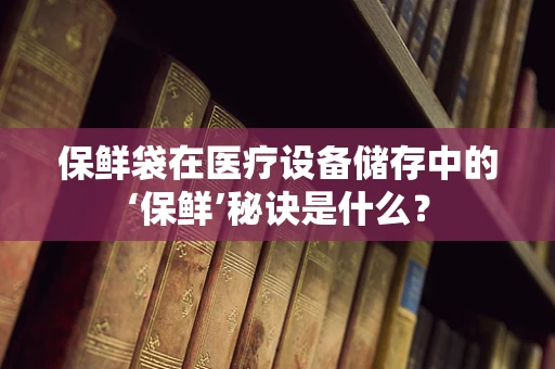 保鲜袋在医疗设备储存中的‘保鲜’秘诀是什么？