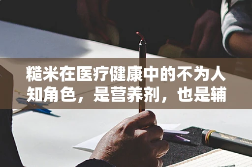 糙米在医疗健康中的不为人知角色，是营养剂，也是辅助治疗工具？