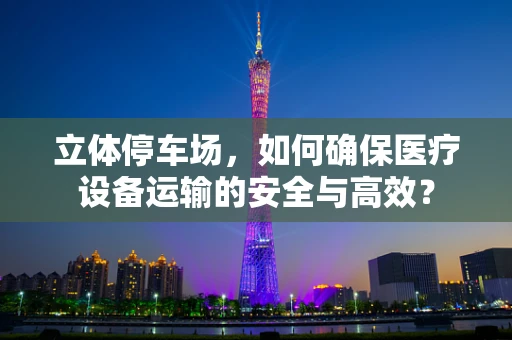 立体停车场，如何确保医疗设备运输的安全与高效？
