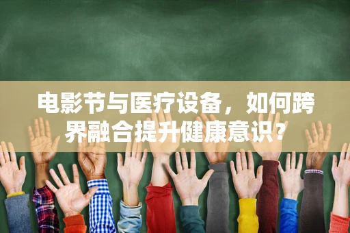 电影节与医疗设备，如何跨界融合提升健康意识？