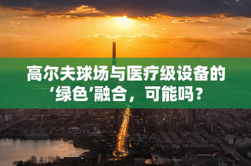 高尔夫球场与医疗级设备的‘绿色’融合，可能吗？