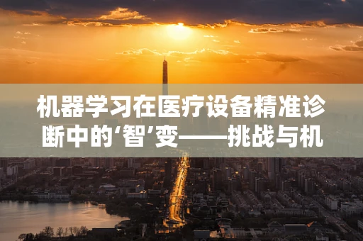 机器学习在医疗设备精准诊断中的‘智’变——挑战与机遇并存