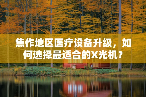 焦作地区医疗设备升级，如何选择最适合的X光机？