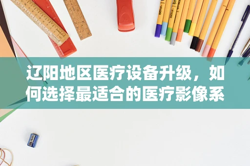 辽阳地区医疗设备升级，如何选择最适合的医疗影像系统？