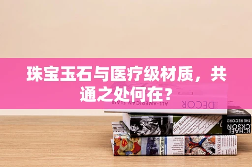 珠宝玉石与医疗级材质，共通之处何在？