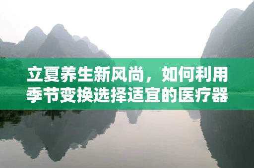 立夏养生新风尚，如何利用季节变换选择适宜的医疗器械辅助健康管理？