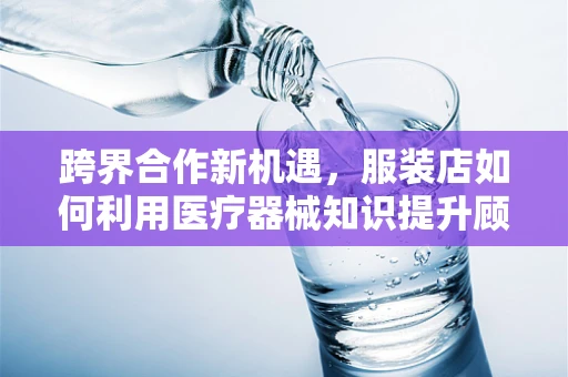 跨界合作新机遇，服装店如何利用医疗器械知识提升顾客体验？