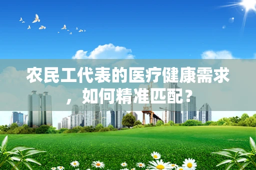 农民工代表的医疗健康需求，如何精准匹配？