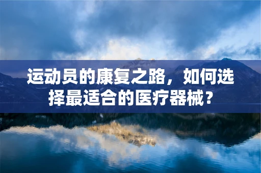 运动员的康复之路，如何选择最适合的医疗器械？