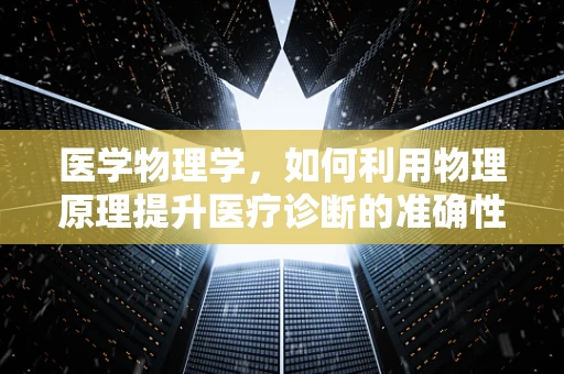 医学物理学，如何利用物理原理提升医疗诊断的准确性？