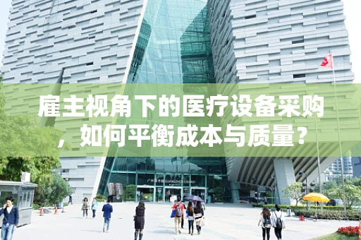 雇主视角下的医疗设备采购，如何平衡成本与质量？