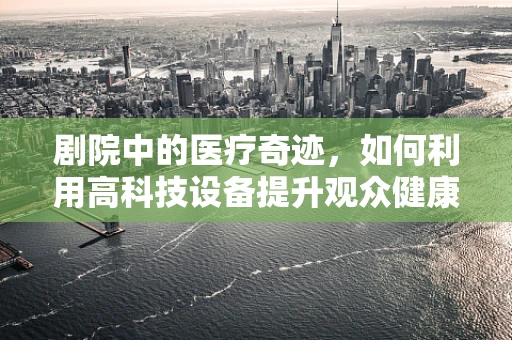剧院中的医疗奇迹，如何利用高科技设备提升观众健康体验？