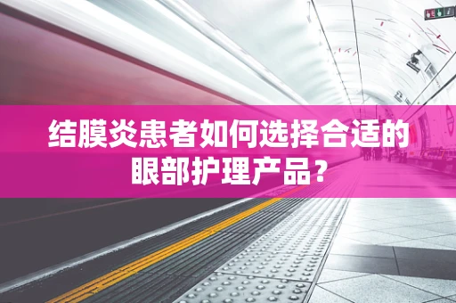 结膜炎患者如何选择合适的眼部护理产品？