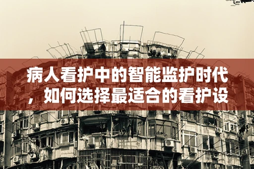 病人看护中的智能监护时代，如何选择最适合的看护设备？