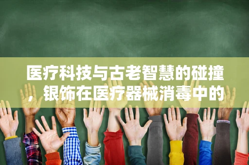 医疗科技与古老智慧的碰撞，银饰在医疗器械消毒中的角色究竟有多重要？