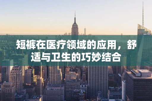 短裤在医疗领域的应用，舒适与卫生的巧妙结合
