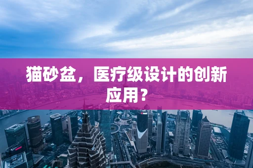 猫砂盆，医疗级设计的创新应用？