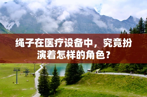 绳子在医疗设备中，究竟扮演着怎样的角色？