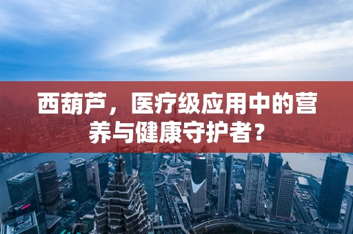 西葫芦，医疗级应用中的营养与健康守护者？