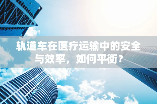 轨道车在医疗运输中的安全与效率，如何平衡？