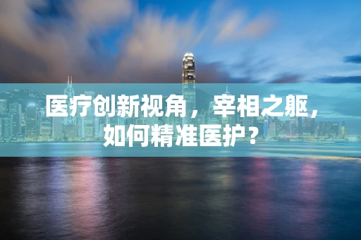 医疗创新视角，宰相之躯，如何精准医护？