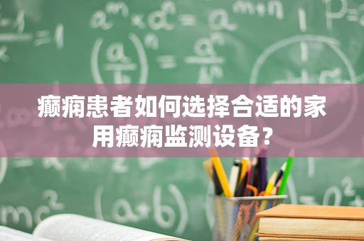 癫痫患者如何选择合适的家用癫痫监测设备？