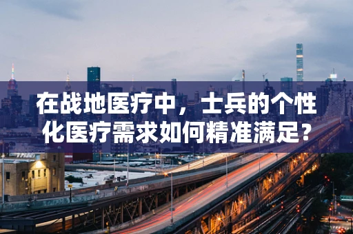 在战地医疗中，士兵的个性化医疗需求如何精准满足？