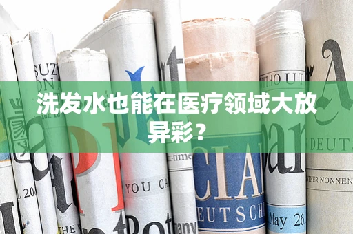 洗发水也能在医疗领域大放异彩？