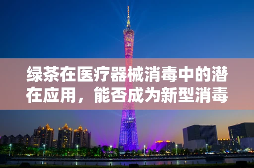 绿茶在医疗器械消毒中的潜在应用，能否成为新型消毒剂？