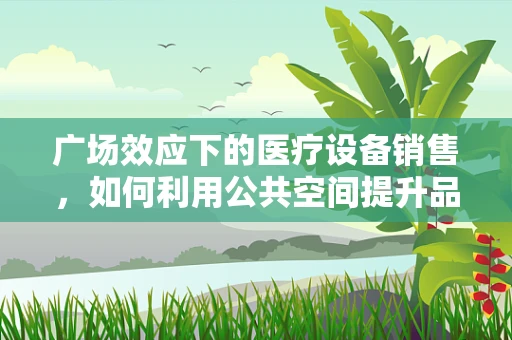 广场效应下的医疗设备销售，如何利用公共空间提升品牌影响力？