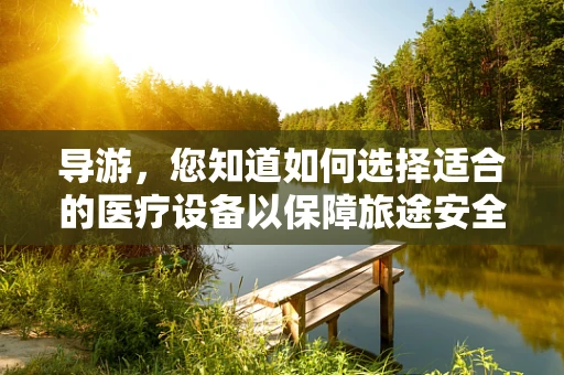 导游，您知道如何选择适合的医疗设备以保障旅途安全吗？