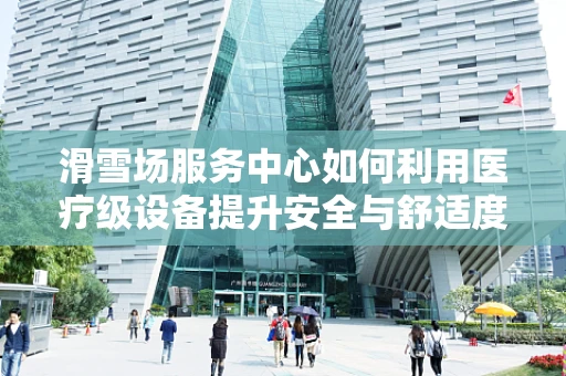 滑雪场服务中心如何利用医疗级设备提升安全与舒适度？