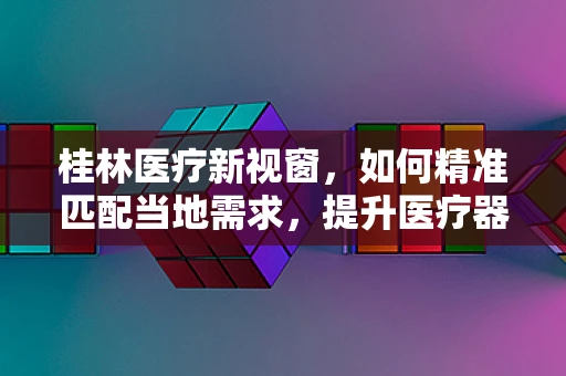 桂林医疗新视窗，如何精准匹配当地需求，提升医疗器械使用效率？
