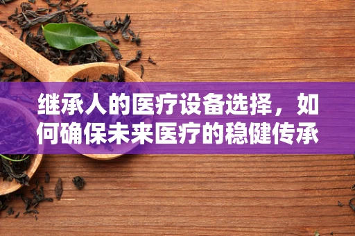 继承人的医疗设备选择，如何确保未来医疗的稳健传承？