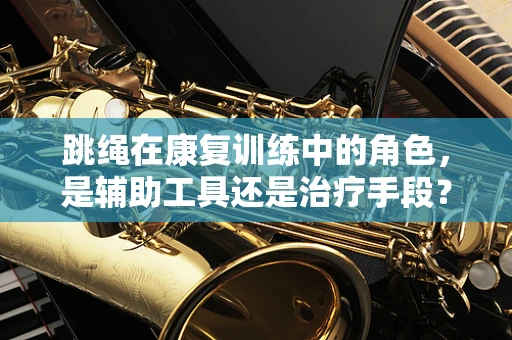 跳绳在康复训练中的角色，是辅助工具还是治疗手段？