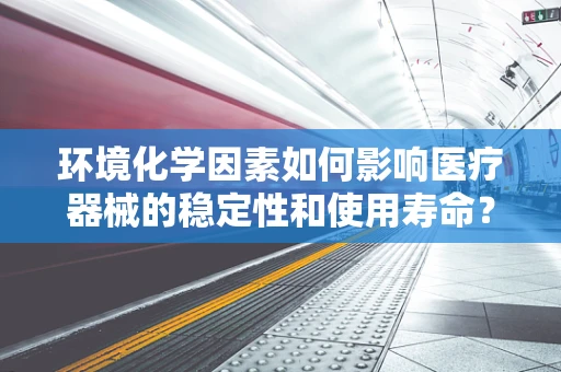 环境化学因素如何影响医疗器械的稳定性和使用寿命？