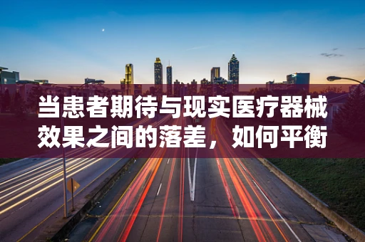 当患者期待与现实医疗器械效果之间的落差，如何平衡期望与失望？
