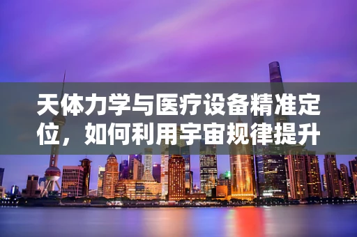 天体力学与医疗设备精准定位，如何利用宇宙规律提升手术室效率？