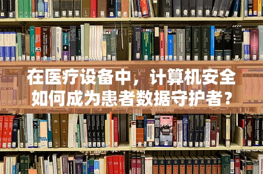 在医疗设备中，计算机安全如何成为患者数据守护者？