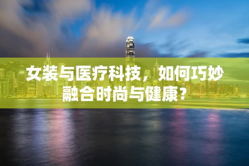 女装与医疗科技，如何巧妙融合时尚与健康？