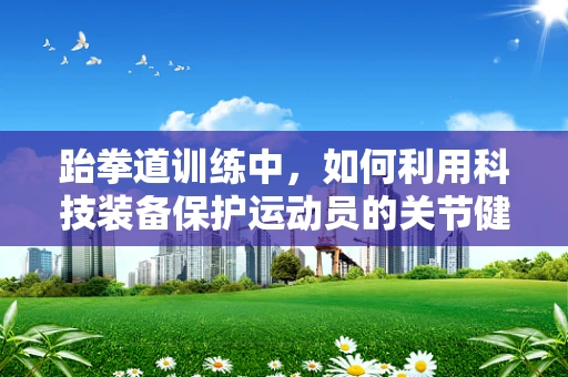 跆拳道训练中，如何利用科技装备保护运动员的关节健康？