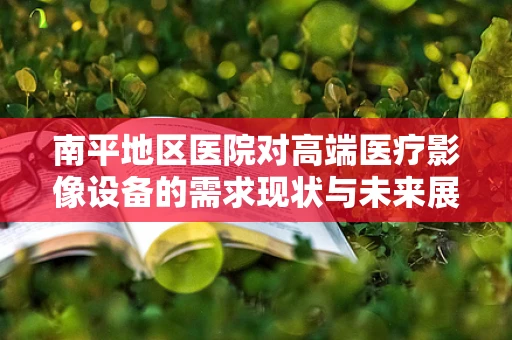 南平地区医院对高端医疗影像设备的需求现状与未来展望