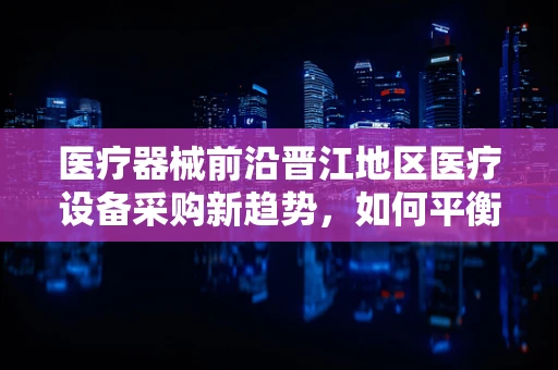 医疗器械前沿晋江地区医疗设备采购新趋势，如何平衡成本控制与技术创新？