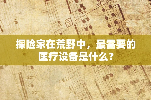 探险家在荒野中，最需要的医疗设备是什么？