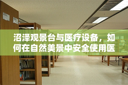 沼泽观景台与医疗设备，如何在自然美景中安全使用医疗设备？