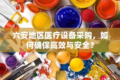 六安地区医疗设备采购，如何确保高效与安全？